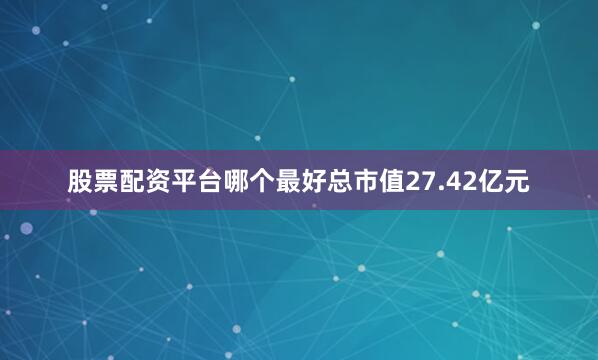 股票配资平台哪个最好总市值27.42亿元