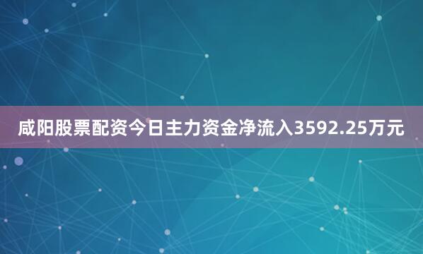 咸阳股票配资今日主力资金净流入3592.25万元