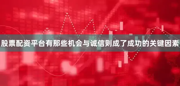 股票配资平台有那些机会与诚信则成了成功的关键因素