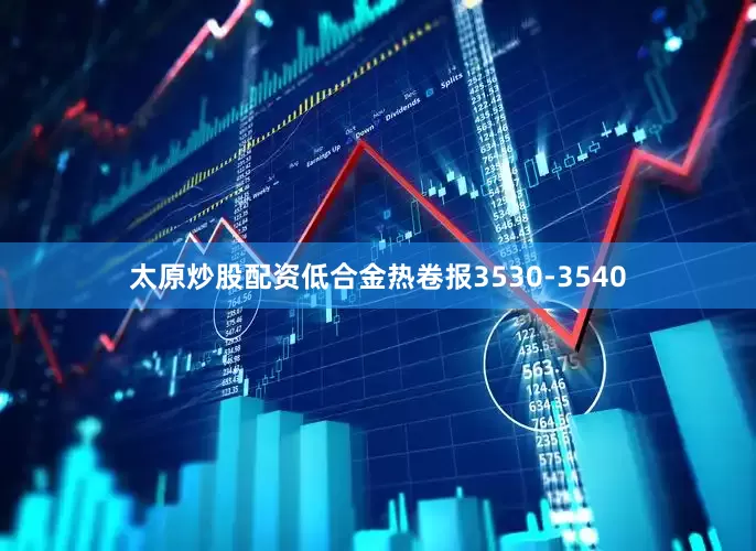 太原炒股配资低合金热卷报3530-3540