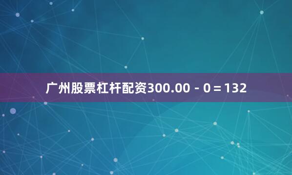 广州股票杠杆配资300.00－0＝132