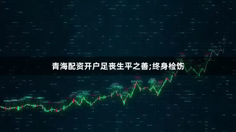 青海配资开户足丧生平之善;终身检饬