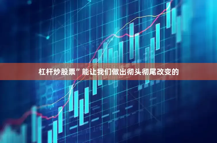 杠杆炒股票”能让我们做出彻头彻尾改变的