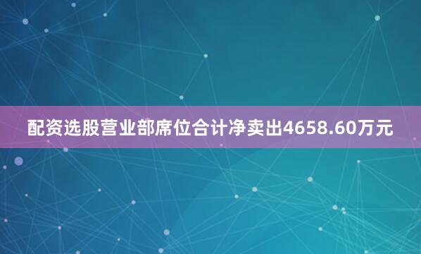 配资选股营业部席位合计净卖出4658.60万元