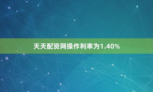 天天配资网操作利率为1.40%
