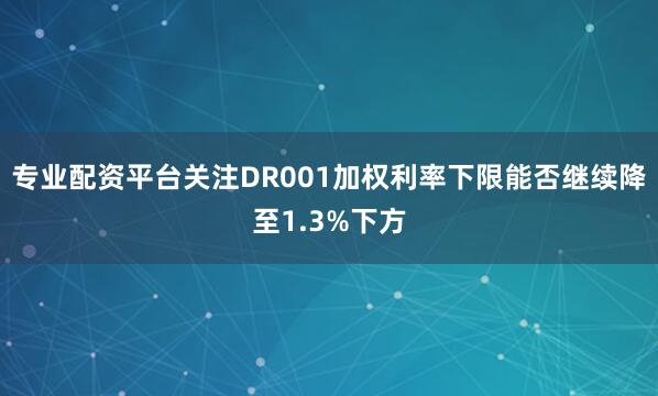 专业配资平台关注DR001加权利率下限能否继续降至1.3%下方