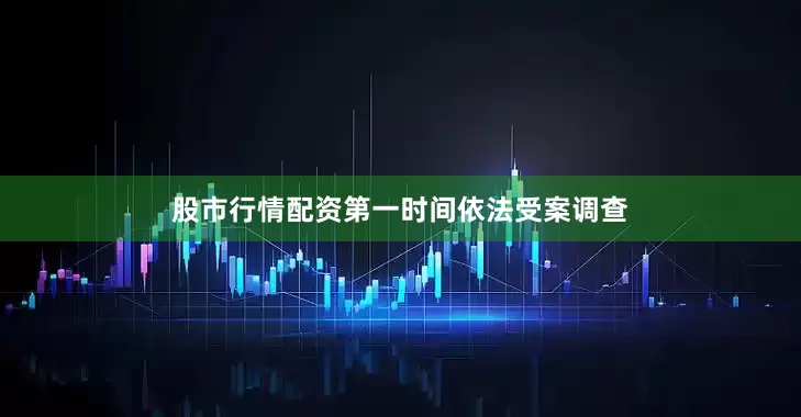 股市行情配资第一时间依法受案调查