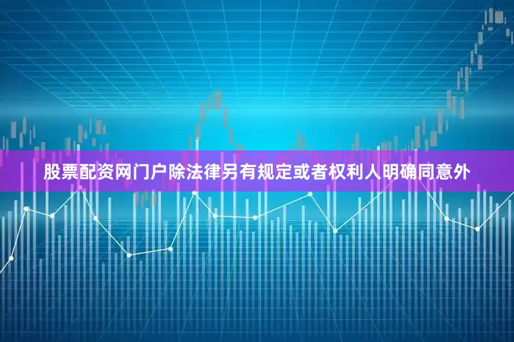 股票配资网门户除法律另有规定或者权利人明确同意外