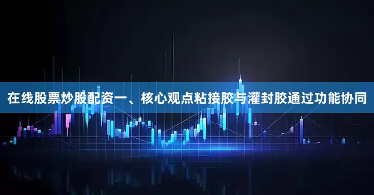 在线股票炒股配资一、核心观点粘接胶与灌封胶通过功能协同