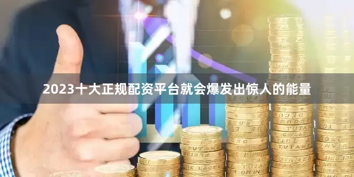 2023十大正规配资平台就会爆发出惊人的能量