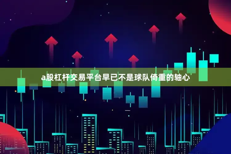 a股杠杆交易平台早已不是球队倚重的轴心