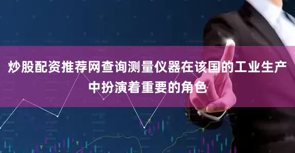 炒股配资推荐网查询测量仪器在该国的工业生产中扮演着重要的角色