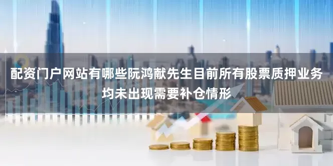 配资门户网站有哪些阮鸿献先生目前所有股票质押业务均未出现需要补仓情形