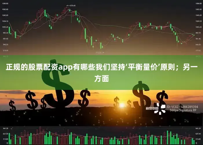 正规的股票配资app有哪些我们坚持‘平衡量价’原则；另一方面