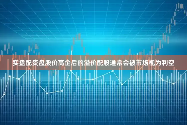 实盘配资盘股价高企后的溢价配股通常会被市场视为利空
