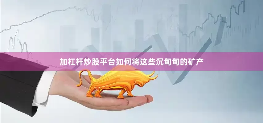加杠杆炒股平台如何将这些沉甸甸的矿产