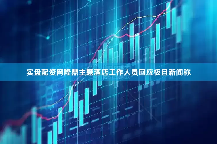 实盘配资网隆鼎主题酒店工作人员回应极目新闻称