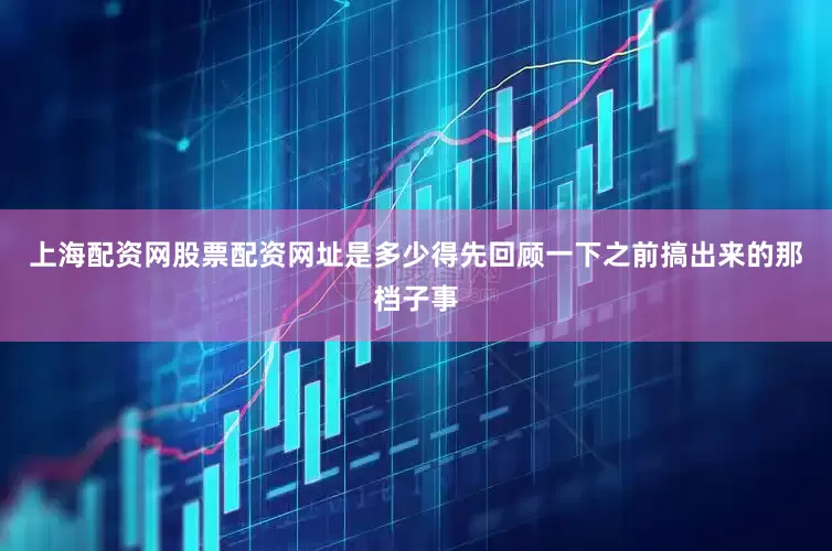 上海配资网股票配资网址是多少得先回顾一下之前搞出来的那档子事
