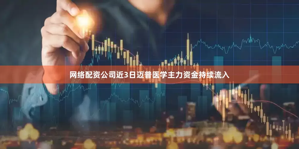 网络配资公司近3日迈普医学主力资金持续流入
