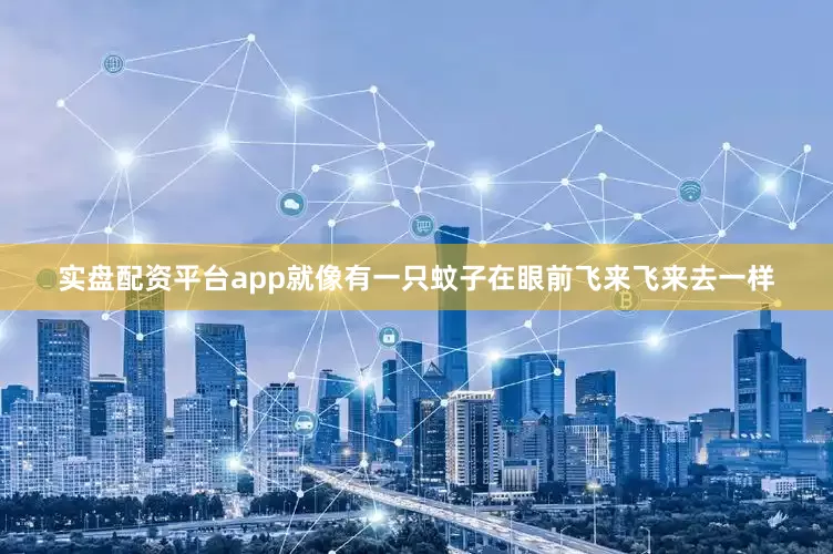 实盘配资平台app就像有一只蚊子在眼前飞来飞来去一样