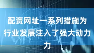 配资网址一系列措施为行业发展注入了强大动力