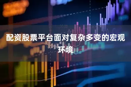 配资股票平台面对复杂多变的宏观环境
