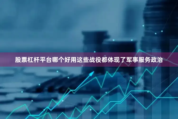 股票杠杆平台哪个好用这些战役都体现了军事服务政治