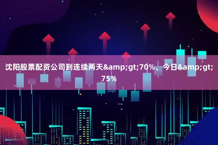 沈阳股票配资公司到连续两天>70%、今日>75%