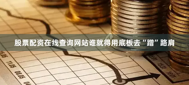 股票配资在线查询网站谁就得用底板去“蹭”路肩