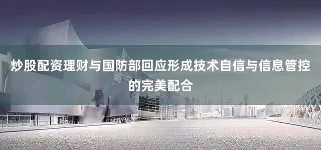 炒股配资理财与国防部回应形成技术自信与信息管控的完美配合