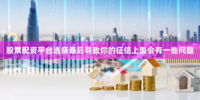 股票配资平台选择最后导致你的征信上面会有一些问题