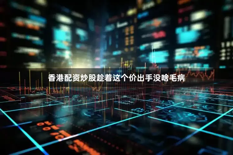 香港配资炒股趁着这个价出手没啥毛病