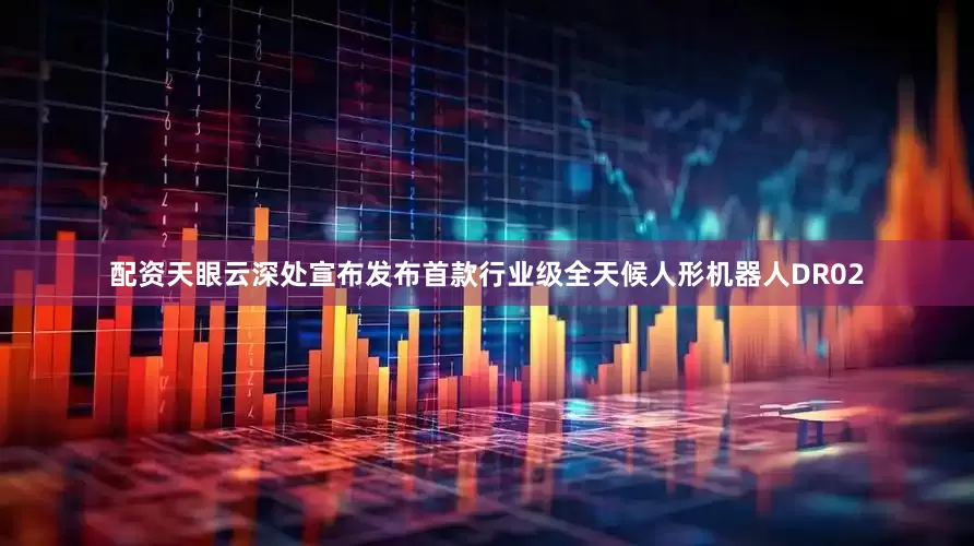 配资天眼云深处宣布发布首款行业级全天候人形机器人DR02