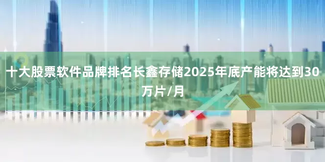 十大股票软件品牌排名长鑫存储2025年底产能将达到30万片/月