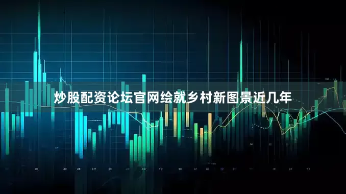 炒股配资论坛官网绘就乡村新图景近几年