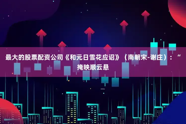 最大的股票配资公司《和元日雪花应诏》（南朝宋-谢庄）：“掩映顺云悬
