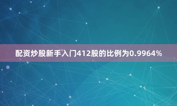 配资炒股新手入门412股的比例为0.9964%