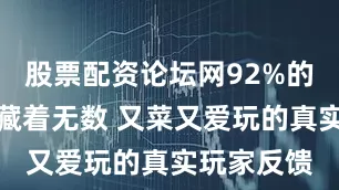 股票配资论坛网92%的好评率里藏着无数 又菜又爱玩的真实玩家反馈
