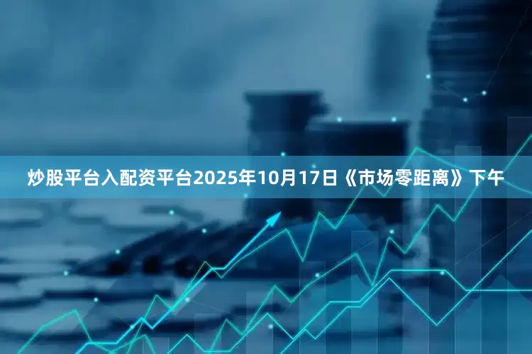 炒股平台入配资平台2025年10月17日《市场零距离》下午