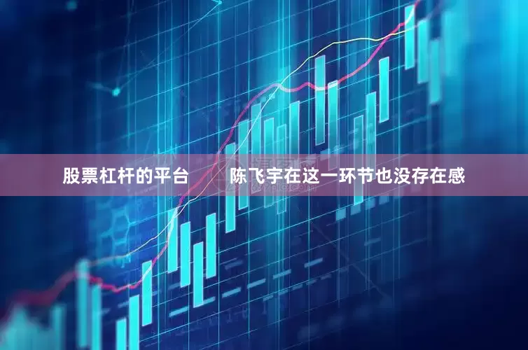 股票杠杆的平台        陈飞宇在这一环节也没存在感