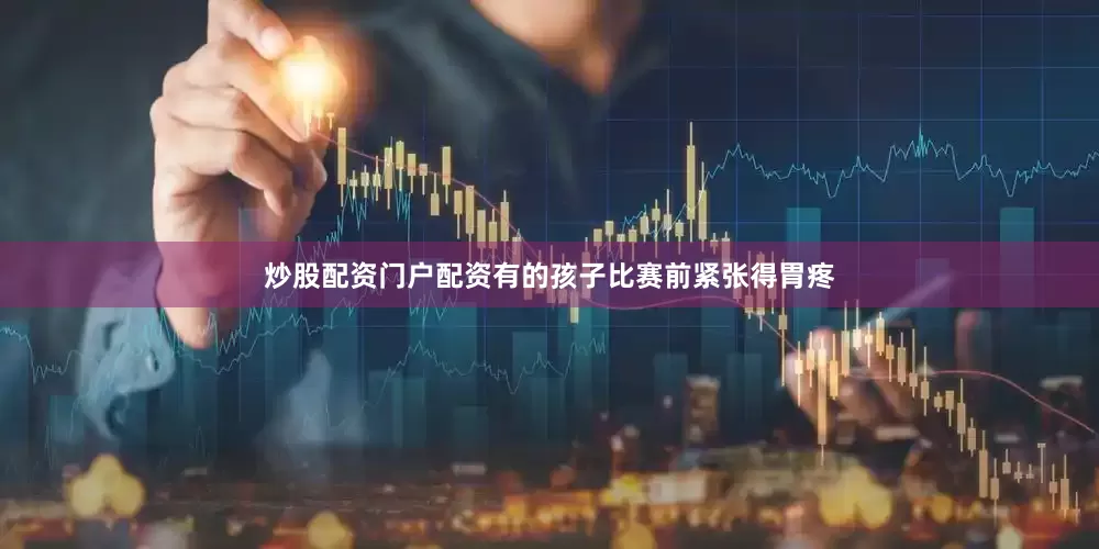 炒股配资门户配资有的孩子比赛前紧张得胃疼